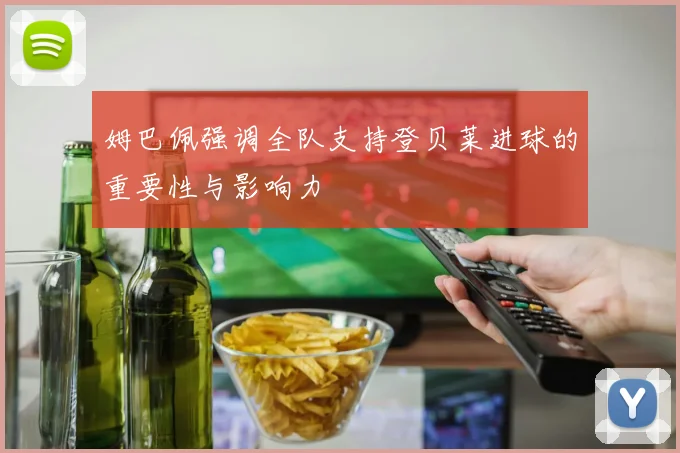 姆巴佩强调全队支持登贝莱进球的重要性与影响力