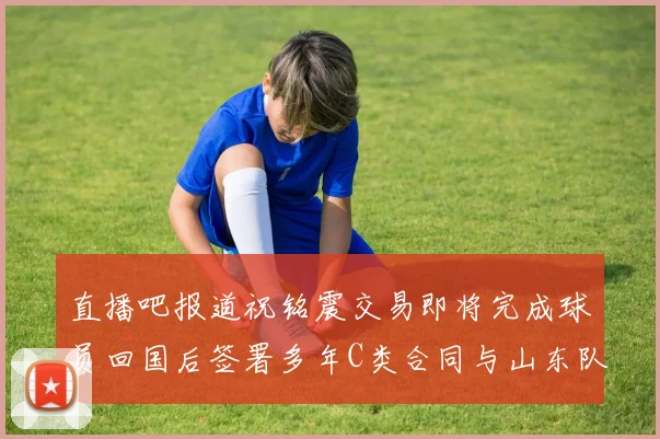 直播吧报道祝铭震交易即将完成球员回国后签署多年C类合同与山东队续约