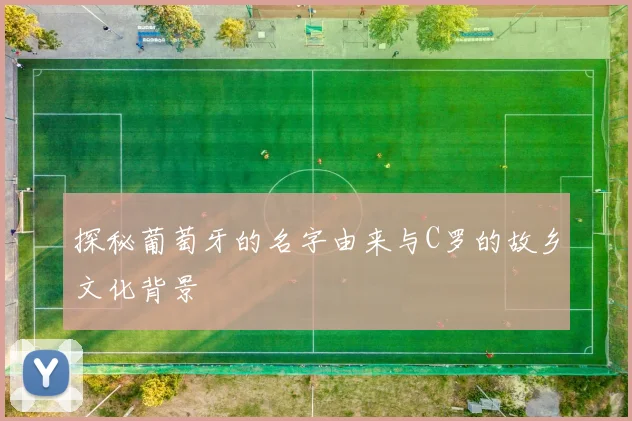 探秘葡萄牙的名字由来与C罗的故乡文化背景