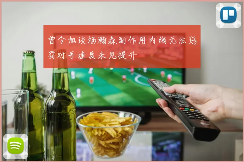 曾令旭谈杨瀚森副作用内线无法惩罚对手速度未见提升