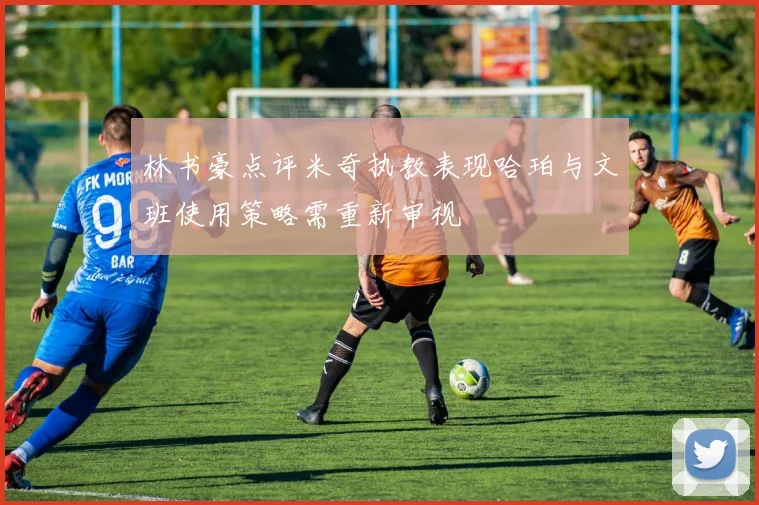 林书豪点评米奇执教表现哈珀与文班使用策略需重新审视