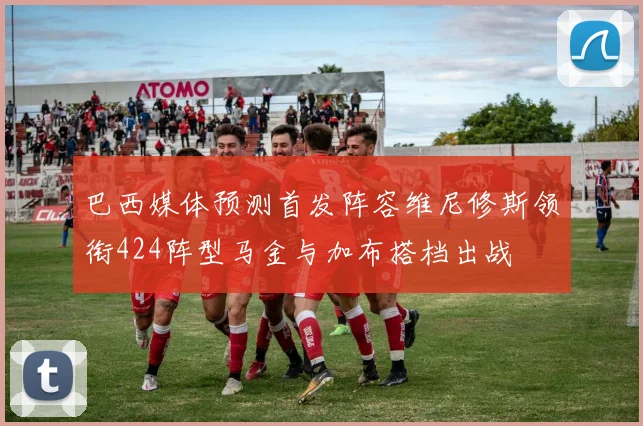 巴西媒体预测首发阵容维尼修斯领衔424阵型马金与加布搭档出战