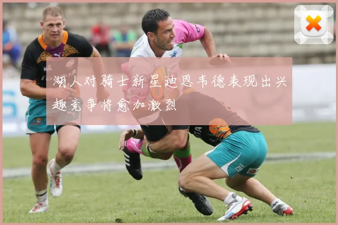 湖人对骑士新星迪恩韦德表现出兴趣竞争将愈加激烈