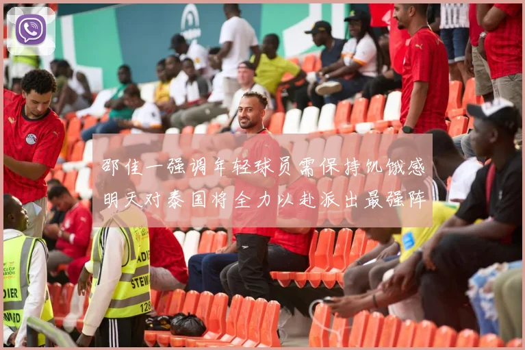 邵佳一强调年轻球员需保持饥饿感明天对泰国将全力以赴派出最强阵容