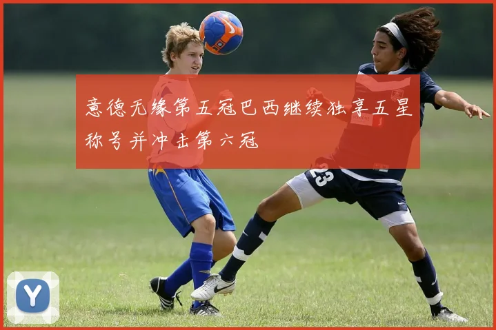意德无缘第五冠巴西继续独享五星称号并冲击第六冠