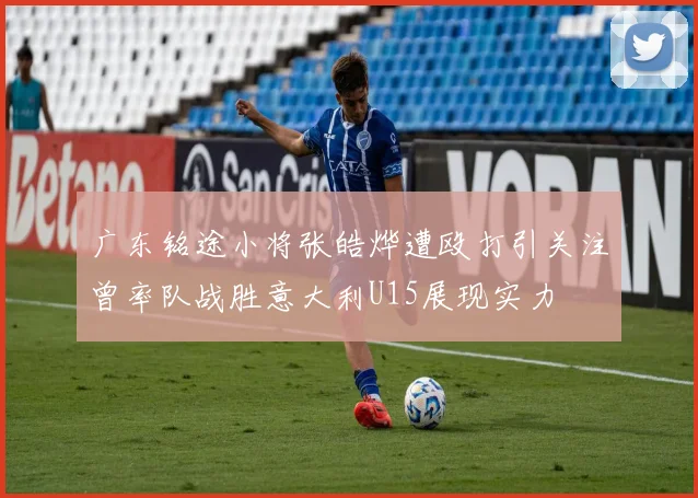 广东铭途小将张皓烨遭殴打引关注曾率队战胜意大利U15展现实力