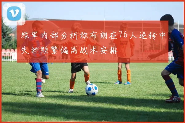 绿军内部分析称布朗在76人逆转中失控频繁偏离战术安排