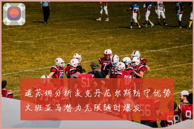 道苏姆分析麦克丹尼尔斯防守优势文班亚马潜力无限随时爆发