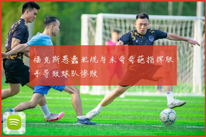 福克斯愚蠢犯规与米奇奇葩指挥联手导致球队惨败