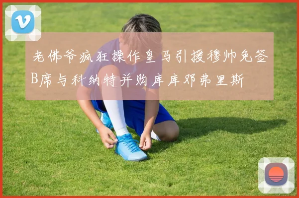 老佛爷疯狂操作皇马引援穆帅免签B席与科纳特并购库库邓弗里斯
