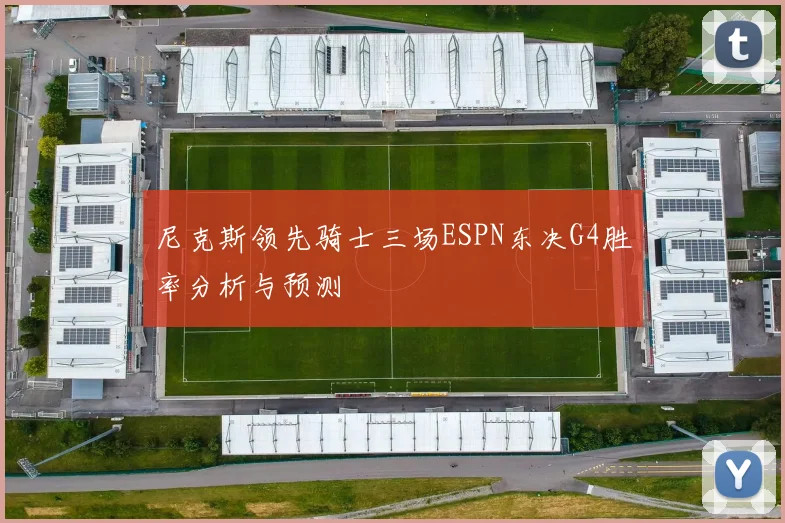 尼克斯领先骑士三场ESPN东决G4胜率分析与预测